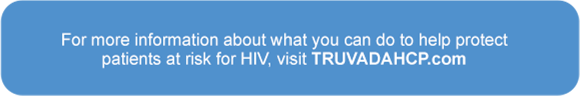 For more information about what you can do to help protect patients at risk for HIV, visit TRUVADAHCP.com
